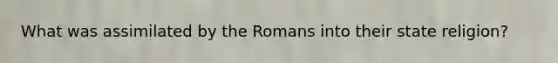 What was assimilated by the Romans into their state religion?