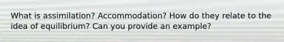 What is assimilation? Accommodation? How do they relate to the idea of equilibrium? Can you provide an example?