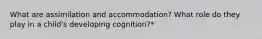 What are assimilation and accommodation? What role do they play in a child's developing cognition?*