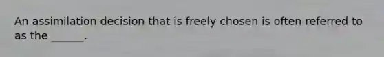 An assimilation decision that is freely chosen is often referred to as the ______.