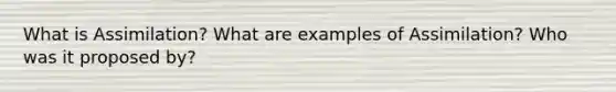 What is Assimilation? What are examples of Assimilation? Who was it proposed by?