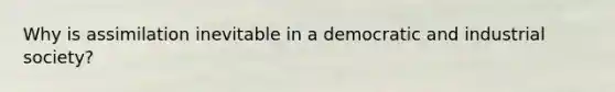 Why is assimilation inevitable in a democratic and industrial society?
