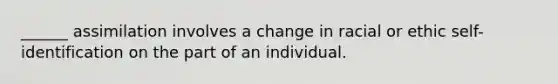 ______ assimilation involves a change in racial or ethic self-identification on the part of an individual.