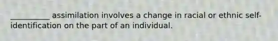 __________ assimilation involves a change in racial or ethnic self-identification on the part of an individual.​