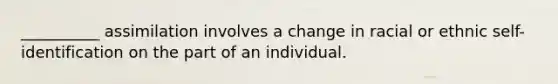 __________ assimilation involves a change in racial or ethnic self-identification on the part of an individual.