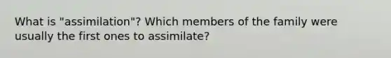 What is "assimilation"? Which members of the family were usually the first ones to assimilate?