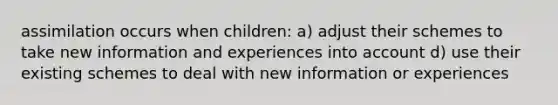 assimilation occurs when children: a) adjust their schemes to take new information and experiences into account d) use their existing schemes to deal with new information or experiences