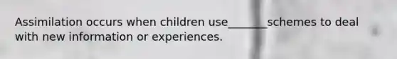 Assimilation occurs when children use_______schemes to deal with new information or experiences.