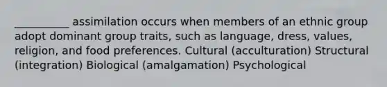 __________ assimilation occurs when members of an ethnic group adopt dominant group traits, such as language, dress, values, religion, and food preferences. Cultural (acculturation) Structural (integration) Biological (amalgamation) Psychological