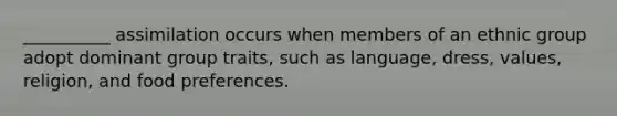 __________ assimilation occurs when members of an ethnic group adopt dominant group traits, such as language, dress, values, religion, and food preferences.