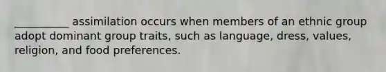 __________ assimilation occurs when members of an ethnic group adopt dominant group traits, such as language, dress, values, religion, and food preferences.​