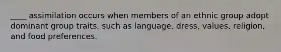 ____ assimilation occurs when members of an ethnic group adopt dominant group traits, such as language, dress, values, religion, and food preferences.