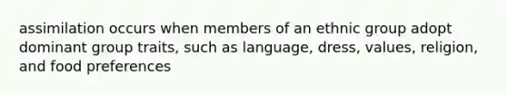 assimilation occurs when members of an ethnic group adopt dominant group traits, such as language, dress, values, religion, and food preferences