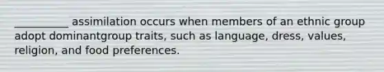 __________ assimilation occurs when members of an ethnic group adopt dominantgroup traits, such as language, dress, values, religion, and food preferences.​