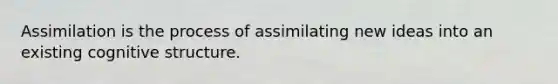 Assimilation is the process of assimilating new ideas into an existing cognitive structure.