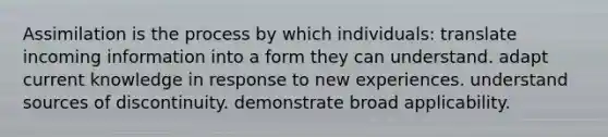 Assimilation is the process by which individuals: translate incoming information into a form they can understand. adapt current knowledge in response to new experiences. understand sources of discontinuity. demonstrate broad applicability.