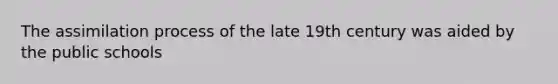 The assimilation process of the late 19th century was aided by the public schools