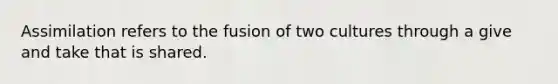 Assimilation refers to the fusion of two cultures through a give and take that is shared.