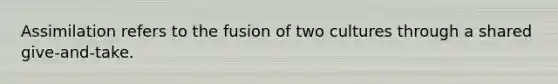 Assimilation refers to the fusion of two cultures through a shared give-and-take.