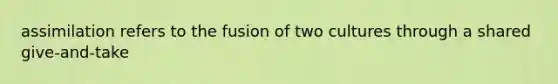 assimilation refers to the fusion of two cultures through a shared give-and-take