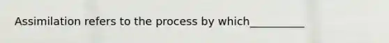 Assimilation refers to the process by which__________