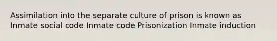 Assimilation into the separate culture of prison is known as Inmate social code Inmate code Prisonization Inmate induction