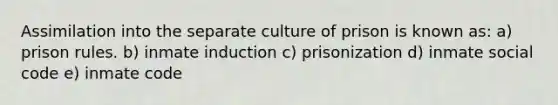 ​Assimilation into the separate culture of prison is known as: a) ​prison rules. b) inmate induction c) prisonization d) inmate social code e) inmate code