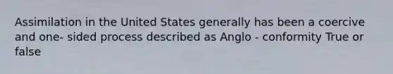 Assimilation in the United States generally has been a coercive and one- sided process described as Anglo - conformity True or false