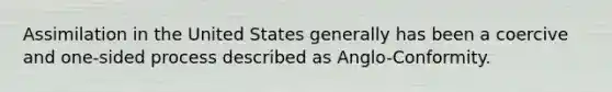 Assimilation in the United States generally has been a coercive and one-sided process described as Anglo-Conformity.