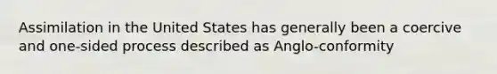 Assimilation in the United States has generally been a coercive and one-sided process described as Anglo-conformity