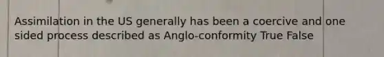 Assimilation in the US generally has been a coercive and one sided process described as Anglo-conformity True False