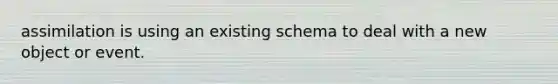 assimilation is using an existing schema to deal with a new object or event.