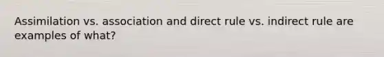 Assimilation vs. association and direct rule vs. indirect rule are examples of what?