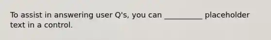 To assist in answering user Q's, you can __________ placeholder text in a control.