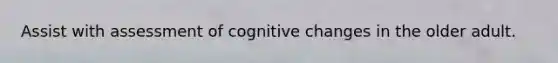 Assist with assessment of cognitive changes in the older adult.