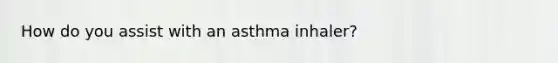 How do you assist with an asthma inhaler?