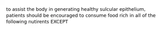 to assist the body in generating healthy sulcular epithelium, patients should be encouraged to consume food rich in all of the following nutirents EXCEPT