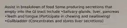 Assist in breakdown of food Some producing secretions that empty into the GI tract Include •Salivary glands, liver, pancreas •Teeth and tongue (Participate in chewing and swallowing) •Gallbladder (Concentrates and stores liver secretions)