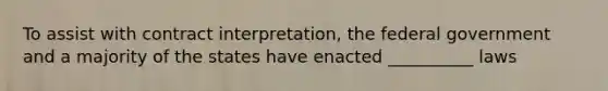 To assist with contract interpretation, the federal government and a majority of the states have enacted __________ laws