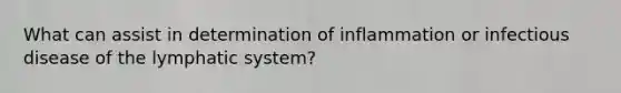 What can assist in determination of inflammation or infectious disease of the lymphatic system?