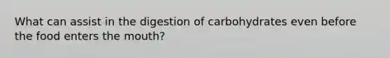 What can assist in the digestion of carbohydrates even before the food enters the mouth?