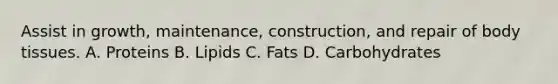 Assist in growth, maintenance, construction, and repair of body tissues. A. Proteins B. Lipids C. Fats D. Carbohydrates