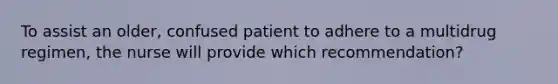 To assist an older, confused patient to adhere to a multidrug regimen, the nurse will provide which recommendation?