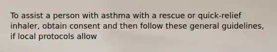 To assist a person with asthma with a rescue or quick-relief inhaler, obtain consent and then follow these general guidelines, if local protocols allow