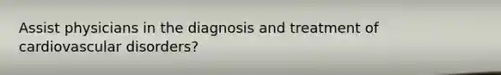 Assist physicians in the diagnosis and treatment of cardiovascular disorders?