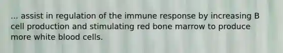 ... assist in regulation of the <a href='https://www.questionai.com/knowledge/krhPdp6cmU-immune-response' class='anchor-knowledge'>immune response</a> by increasing B cell production and stimulating red bone marrow to produce more <a href='https://www.questionai.com/knowledge/k0nHNmiQ5C-white-blood-cells' class='anchor-knowledge'>white blood cells</a>.