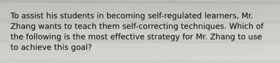 To assist his students in becoming self-regulated learners, Mr. Zhang wants to teach them self-correcting techniques. Which of the following is the most effective strategy for Mr. Zhang to use to achieve this goal?