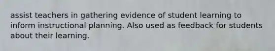 assist teachers in gathering evidence of student learning to inform instructional planning. Also used as feedback for students about their learning.