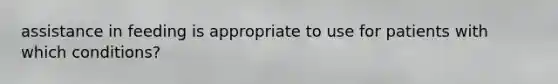 assistance in feeding is appropriate to use for patients with which conditions?