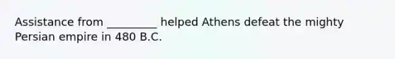 Assistance from _________ helped Athens defeat the mighty Persian empire in 480 B.C.